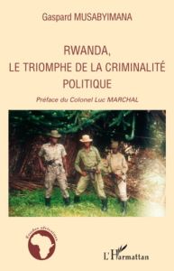 Rwanda, le triomphe de la criminalité politique - Musabyimana Gaspard - Marchal Luc