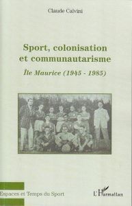 Sport, colonisation et communautarisme : l'Ile Maurice. 1945-1985 - Calvini Claude - Combeau-Mari Evelyne