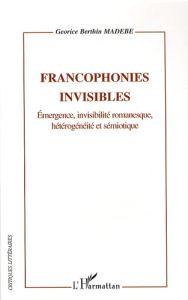 Francophonies invisibles. Emergence, invisilité romanesque, hétérogénéité et sémiotique - Berthin Madébé Georice