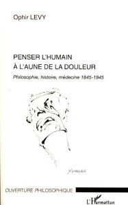 Penser l'humain à l'aune de la douleur. Philosophie, histoire, médecine 1845-1945 - Levy Ophir