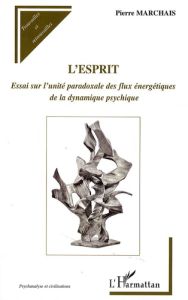 L'esprit. Essai sur l'unité paradoxale des flux énergétiques de la dynamique psychique - Marchais Pierre