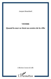 Venise. Quand la mer se tient au centre de la ville - Beauchard Jacques