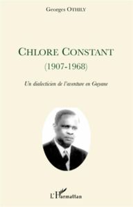 Chlore Constant (1907-1968). Un dialecticien de l'aventure en Guyane - Othily Georges - Ho Choug Ten Jean-Pierre