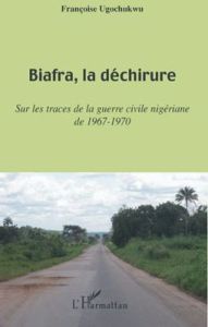 Biafra, la déchirure. Sur les traces de la guerre civile niégériane de 1967-1970 - Ugochukwu Françoise