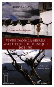 Vivre dans la Sierra zapothèque du Mexique. 1674-1707 Vaincre la défaite - Calvo Thomas - Rojas Beatriz