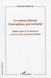 Le roman africain francophone post-colonial. Radioscopie de la dictature à travers une narration hyb - Ba Mamadou Kalidou