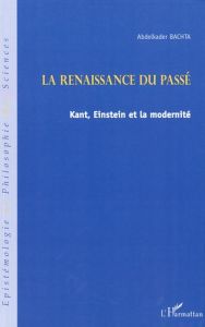 La renaissance du passé. Kant, Einstein et la modernité - Bachta Abdelkader