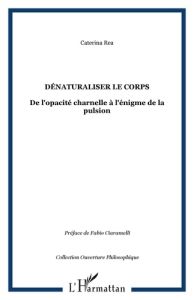 Dénaturaliser le corps. De l'opacité charnelle à l'énigme de la pulsion - Rea Caterina - Ciaramelli Fabio