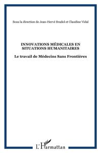 Innovations médicales en situations humanitaires. Le travail de Médecins Sans Frontières - Bradol Jean-Hervé - Vidal Claudine