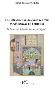 Une introduction au Livre des Rois (Shâhnâmeh) de Ferdowsi. La gloire des rois et la sagesse de l'ép - Ringgenberg Patrick