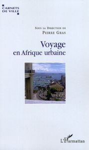 Voyage en Afrique urbaine. Urbanisation, modernité et société - Gras Pierre