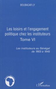 Les instituteurs au Sénégal de 1903 à 1945. Tome 6, Les loisirs et l'engagement politique chez les i - Ly Boubacar