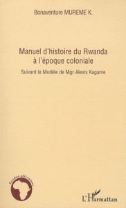 Manuel d'histoire du Rwanda à l'Epoque coloniale. Suivant le Modèle de Mgr Alexis Kagame - Mureme Bonaventure K.