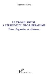 Le travail social à l'épreuve du néo-libéralisme. Entre résignation et résistance - Curie Raymond