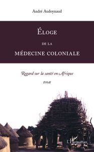 Eloge de la médecine coloniale. Regard sur la santé en Afrique - Audoynaud André