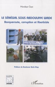 Le Sénégal sous Abdoulaye Wade. Banqueroute, corruption et liberticide - Gaye Mandiaye - Diop Boubacar Boris