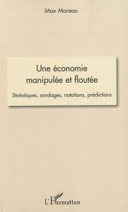 Une économie manipulée et floutée. Statistiques, sondages, notations, prédictions - Moreau Max