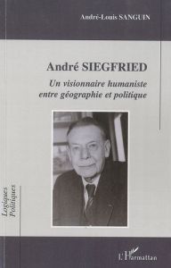 Andre Siegfried. Un visionnaire humaniste entre géographie et politique - Sanguin André-Louis