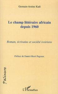 Le champ littéraire africain depuis 1960. Roman, écrivains et société ivoiriens - Kadi Germain-Arsène