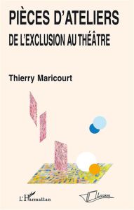 Pièces d'ateliers. De l'exclusion au théâtre - Maricourt Thierry