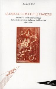 La langue du roi est le français. Essai sur la construction juridique d'un principe d'unicité de lan - Blanc Agnès - Lourde Albert