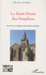 Le Saint-Denis des Dauphins. Histoire de la collégiale Saint-André de Grenoble - Moreau Gilles-Marie - Coffin Edmond