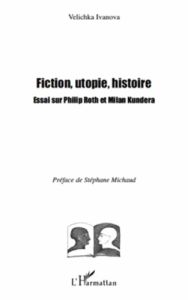 Fiction, utopie, histoire. Essai sur Philip Roth et Milan Kundera - Ivanova Velichka - Michaud Stéphane