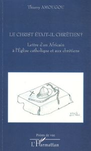 Le Christ était-il chrétien ? Lettre d'un Africain à l'Eglise catholique et aux chrétiens - Amougou Thierry