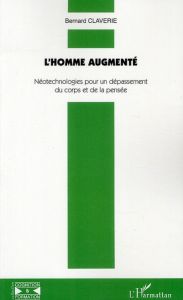 L'homme augmenté. Néotechnologies pour un dépassement du corps et de la pensée - Claverie Bernard