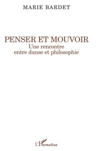 Penser et mouvoir. Une rencontre entre danse et philosophie - Bardet Marie