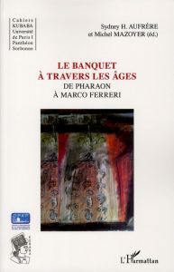 Le banquet à travers les âges. De Pharaon à Marco Ferreri - Aufrère Sydney Hervé - Mazoyer Michel