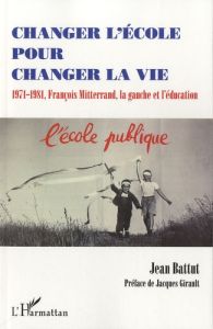 Changer l'école pour changer la vie. 1971-1981, François Mitterrand, la gauche et l'éducation - Battut Jean - Girault Jacques