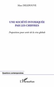 Une société intoxiquée par les chiffres. Proposition pour sortir de la crise globale - Delepouve Marc