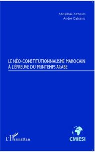 Le néo-constitutionnalisme marocain à l'épreuve du printemps arabe - Azzouzi Abdelhak - Cabanis André