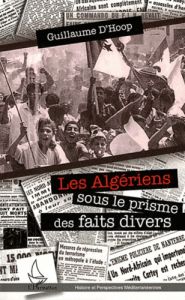 Les Algériens dans le prisme des faits divers. Une lecture de la guerre d'Algérie (1954-1962) - Hoop Guillaume d'