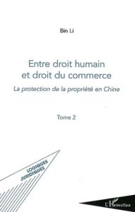 Entre droit humain et droit du commerce. Tome 2, La protection de la propriété en Chine - Li/ Bin