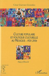 Culture populaire et politique culturelle au Mexique. 1920-2006 - Guevara Gonzalez Cesar - Ihl Olivier