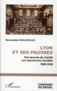 Lyon et ses pauvres. Des oeuvres de charité aux assurances sociales 1800-1939 - Angleraud Bernadette