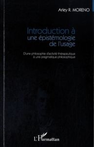 Introduction a une épistémologie de l'usage. D'une philosophie d'activité thérapeutique à une pragma - Moreno Arley - Soubbotnik Michael