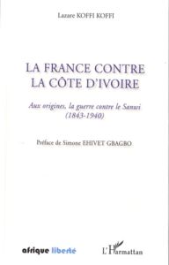 La France contre la Côte d'Ivoire. Aux origines, la guerre contre le Sanwi (1843-1940) - Koffi Koffi Lazare - Ehivet Gbagbo Simone