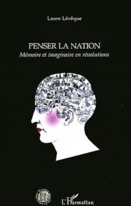 Penser la nation. Mémoire et imaginaire en révolutions - Lévêque Laure