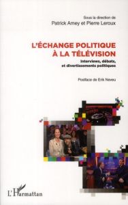 L'échange politique à la télévision. Interviews, débats et divertissements politiques - Amey Patrick - Leroux Pierre