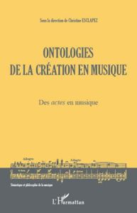 Ontologies de la création en musique. Des actes en musique - Esclapez Christine