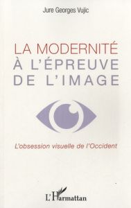 La modernité à l'épreuve de l'image. L'obsession visuelle de l'Occident - Vujic Jure Georges