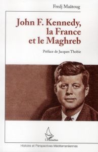 John F. Kenedy, la France et le Maghreb - Maatoug Fredj - Thobie Jacques