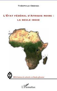 L'Etat fédéral d'Afrique noire : La seule issue - Obenga Théophile