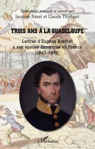 Trois ans à la Guadeloupe. Lettres d'Eugène Berthot à son épouse demeurée en France (1843-1846) - Resal Jacques - Thiébaut Claude