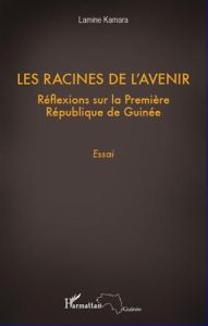 Les racines de l'avenir. Réflexions sur la Première République de Guinée - Kamara Lamine