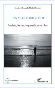 Des ailes pour voler. Insultée, battue, séquestrée, mais libre - Elboudali Samira - Carrier Michel