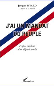 J'ai un mandat du peuple. Propos insolents d'un député rebelle - Myard Jacques